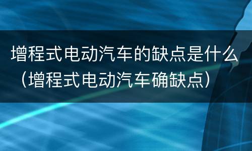 增程式电动汽车的缺点是什么（增程式电动汽车确缺点）