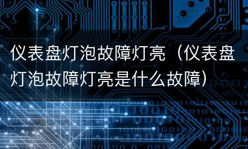 仪表盘灯泡故障灯亮（仪表盘灯泡故障灯亮是什么故障）