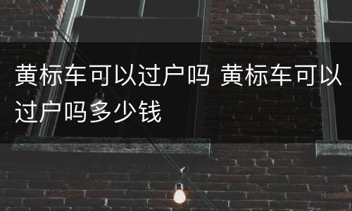 黄标车可以过户吗 黄标车可以过户吗多少钱