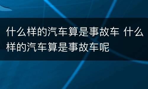 什么样的汽车算是事故车 什么样的汽车算是事故车呢
