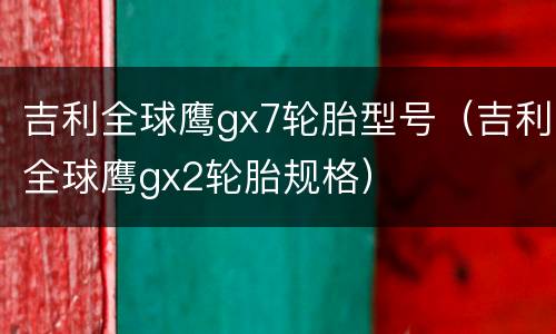 吉利全球鹰gx7轮胎型号（吉利全球鹰gx2轮胎规格）