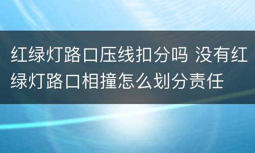 红绿灯路口压线扣分吗 没有红绿灯路口相撞怎么划分责任