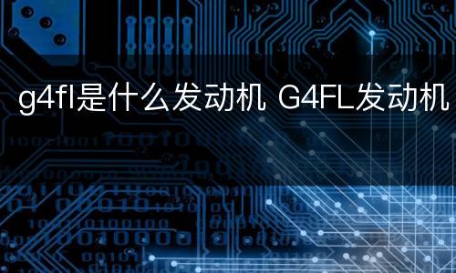 g4fl是什么发动机 G4FL发动机