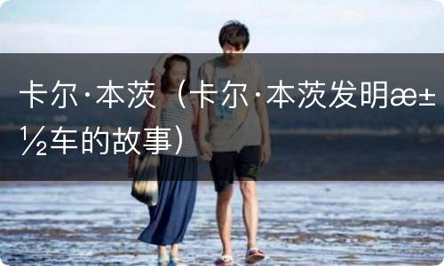 卡尔·本茨（卡尔·本茨发明汽车的故事）