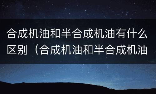 合成机油和半合成机油有什么区别（合成机油和半合成机油有什么区别图片）