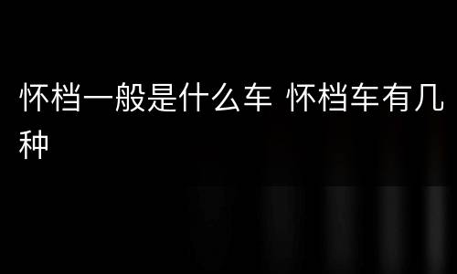 怀档一般是什么车 怀档车有几种