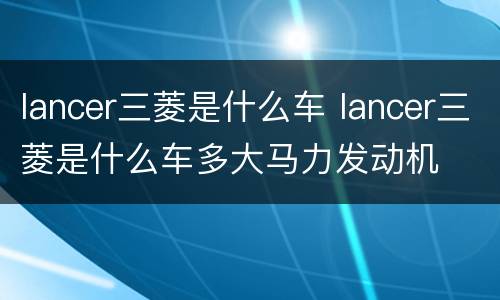 lancer三菱是什么车 lancer三菱是什么车多大马力发动机