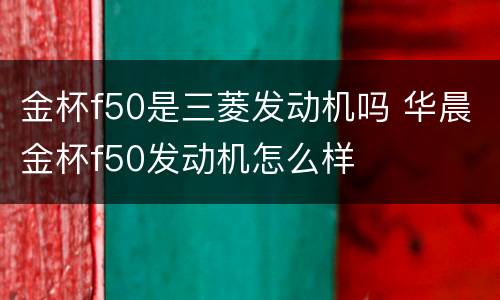 金杯f50是三菱发动机吗 华晨金杯f50发动机怎么样