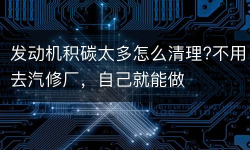 发动机积碳太多怎么清理?不用去汽修厂，自己就能做