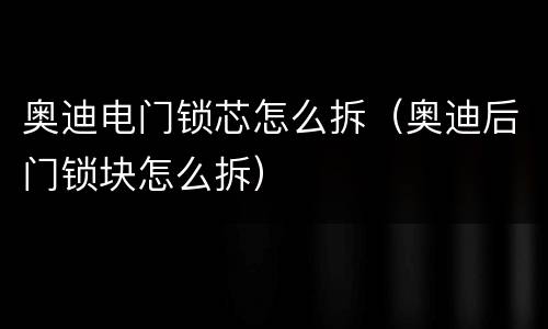 奥迪电门锁芯怎么拆（奥迪后门锁块怎么拆）