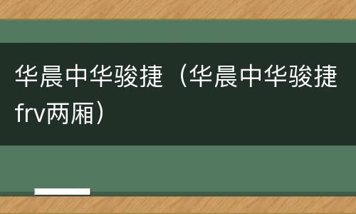 华晨中华骏捷（华晨中华骏捷frv两厢）