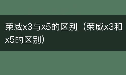 荣威x3与x5的区别（荣威x3和x5的区别）