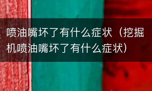 喷油嘴坏了有什么症状（挖掘机喷油嘴坏了有什么症状）