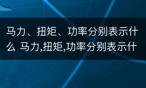 马力、扭矩、功率分别表示什么 马力,扭矩,功率分别表示什么