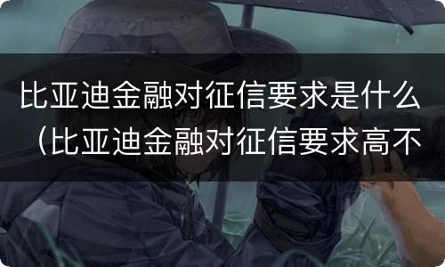 比亚迪金融对征信要求是什么（比亚迪金融对征信要求高不高）