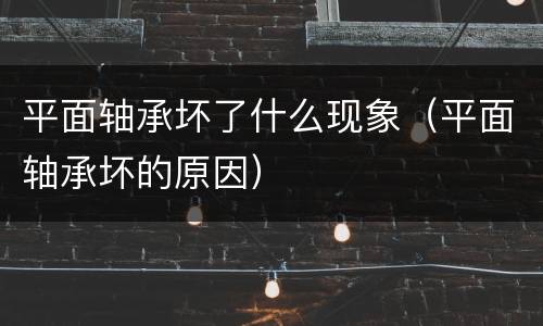 平面轴承坏了什么现象（平面轴承坏的原因）