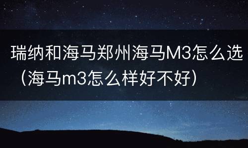 瑞纳和海马郑州海马M3怎么选（海马m3怎么样好不好）
