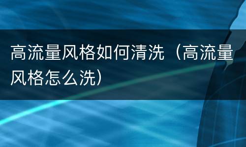 高流量风格如何清洗（高流量风格怎么洗）