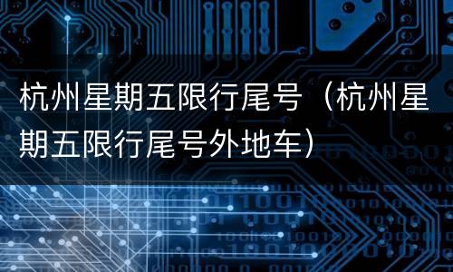 杭州星期五限行尾号（杭州星期五限行尾号外地车）