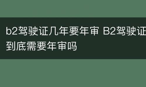 b2驾驶证几年要年审 B2驾驶证到底需要年审吗