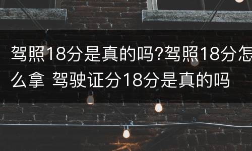 驾照18分是真的吗?驾照18分怎么拿 驾驶证分18分是真的吗