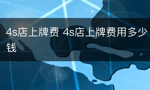 4s店上牌费 4s店上牌费用多少钱