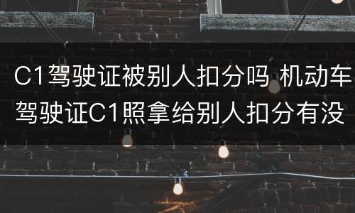 C1驾驶证被别人扣分吗 机动车驾驶证C1照拿给别人扣分有没有影响