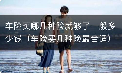 车险买哪几种险就够了一般多少钱（车险买几种险最合适）
