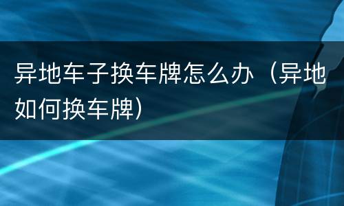 异地车子换车牌怎么办（异地如何换车牌）