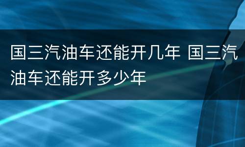 国三汽油车还能开几年 国三汽油车还能开多少年