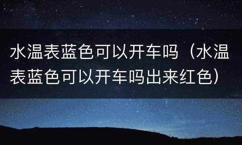 水温表蓝色可以开车吗（水温表蓝色可以开车吗出来红色）