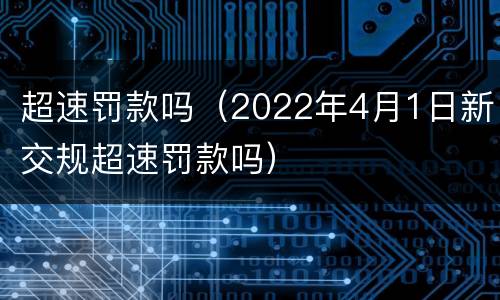 超速罚款吗（2022年4月1日新交规超速罚款吗）