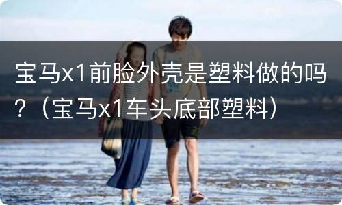 宝马x1前脸外壳是塑料做的吗?（宝马x1车头底部塑料）