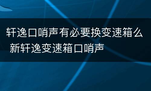 轩逸口哨声有必要换变速箱么 新轩逸变速箱口哨声