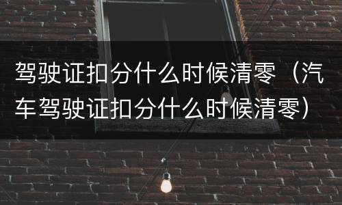 驾驶证扣分什么时候清零（汽车驾驶证扣分什么时候清零）