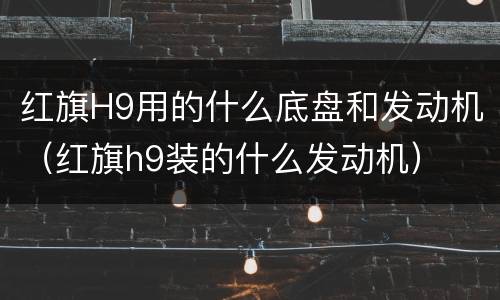 红旗H9用的什么底盘和发动机（红旗h9装的什么发动机）
