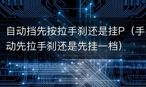 自动挡先按拉手刹还是挂P（手动先拉手刹还是先挂一档）