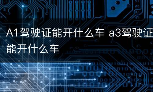 A1驾驶证能开什么车 a3驾驶证能开什么车