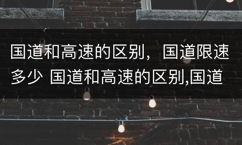 国道和高速的区别，国道限速多少 国道和高速的区别,国道限速多少码