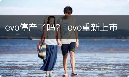evo停产了吗？ evo重新上市