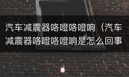 汽车减震器咯噔咯噔响（汽车减震器咯噔咯噔响是怎么回事）
