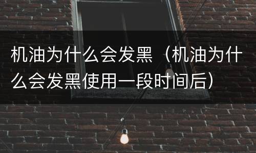 机油为什么会发黑（机油为什么会发黑使用一段时间后）