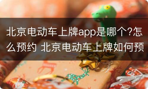 北京电动车上牌app是哪个?怎么预约 北京电动车上牌如何预约