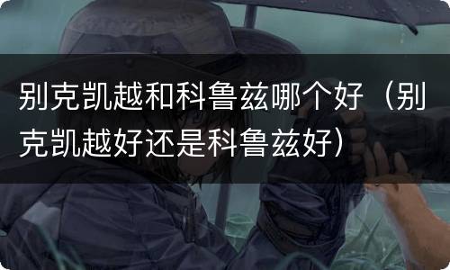 别克凯越和科鲁兹哪个好（别克凯越好还是科鲁兹好）