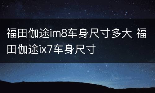 福田伽途im8车身尺寸多大 福田伽途ix7车身尺寸