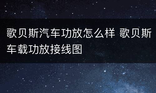 歌贝斯汽车功放怎么样 歌贝斯车载功放接线图