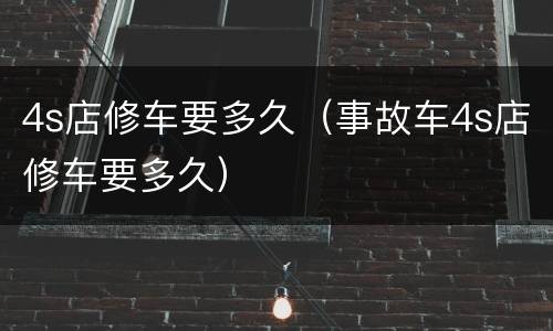 4s店修车要多久（事故车4s店修车要多久）