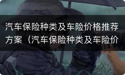 汽车保险种类及车险价格推荐方案（汽车保险种类及车险价格推荐方案怎么写）