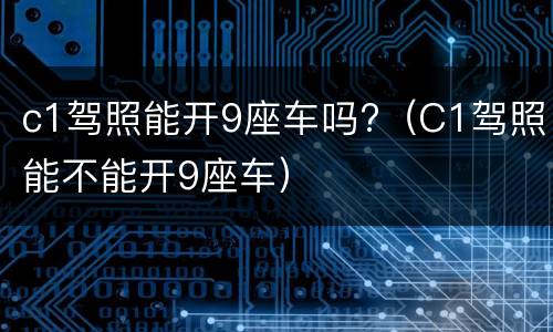 c1驾照能开9座车吗?（C1驾照能不能开9座车）