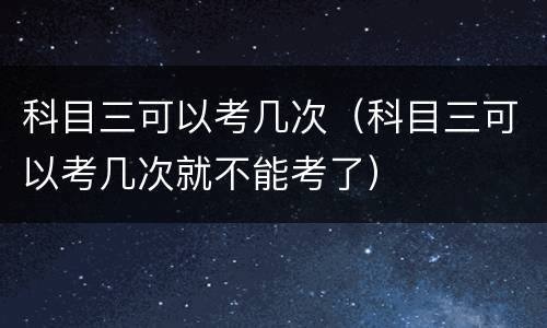 科目三可以考几次（科目三可以考几次就不能考了）